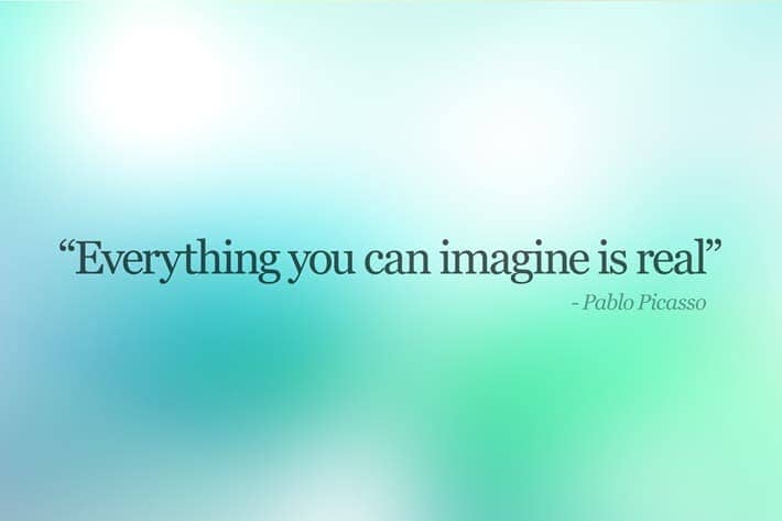Everything you can image is real - Pablo Picasso